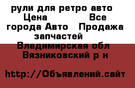 рули для ретро авто › Цена ­ 12 000 - Все города Авто » Продажа запчастей   . Владимирская обл.,Вязниковский р-н